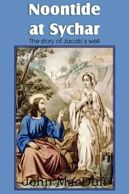 Amiază la Sychar, un capitol din Noul Testament despre providență și har - Noontide at Sychar, a New Testament Chapter in Providence and Grace