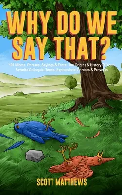 Why Do We Say That? 101 Idioms, Phrases, Sayings & Facts! Originea și istoria termenilor, expresiilor, frazelor și proverbelor tale colocviale preferate - Why Do We Say That? 101 Idioms, Phrases, Sayings & Facts! The Origins & History Of Your Favorite Colloquial Terms, Expressions, Phrases & Proverbs