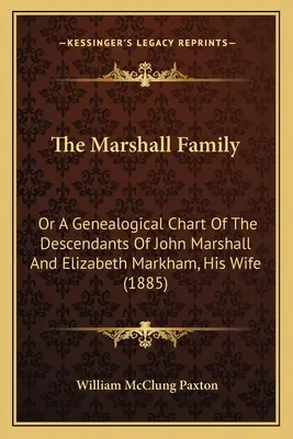 Familia Marshall: Or A Genealogical Chart Of The Descendents Of John Marshall And Elizabeth Markham, His Wife (1885) - The Marshall Family: Or A Genealogical Chart Of The Descendants Of John Marshall And Elizabeth Markham, His Wife (1885)