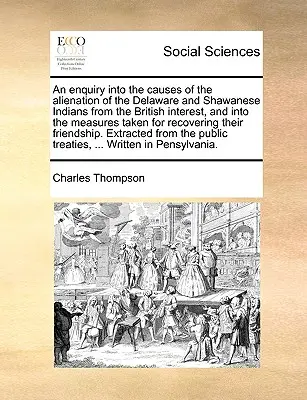 An Enquiry Into Causes of the Alienation of the Delaware and Shawanese Indians from the British Interest, and Into the Measures Taken for Recoveri - An Enquiry Into the Causes of the Alienation of the Delaware and Shawanese Indians from the British Interest, and Into the Measures Taken for Recoveri