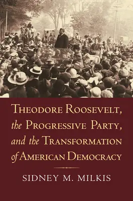 Theodore Roosevelt, Partidul Progresist și transformarea democrației americane (Theodore Roosevelt, the Progressive Party, and the Transformation of American Democracy) - Theodore Roosevelt, the Progressive Party, and the Transformation of American Democracy