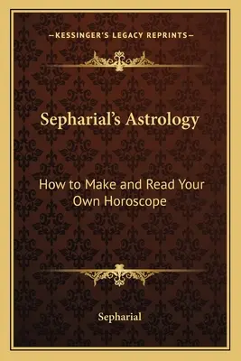 Astrologia lui Sepharial: Cum să vă faceți și să vă citiți propriul horoscop - Sepharial's Astrology: How to Make and Read Your Own Horoscope