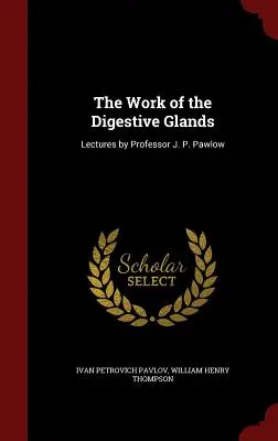 Activitatea glandelor digestive: Prelegeri susținute de profesorul J. P. Pawlow - The Work of the Digestive Glands: Lectures by Professor J. P. Pawlow
