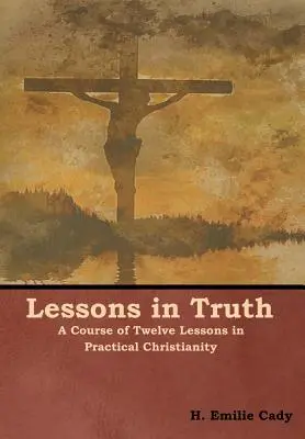 Lecții în adevăr: Un curs de douăsprezece lecții de creștinism practic - Lessons in Truth: A Course of Twelve Lessons in Practical Christianity