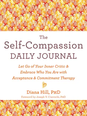 Jurnal zilnic de autocompătimire: Renunță la criticul tău interior și îmbrățișează cine ești cu ajutorul terapiei de acceptare și angajament - The Self-Compassion Daily Journal: Let Go of Your Inner Critic and Embrace Who You Are with Acceptance and Commitment Therapy