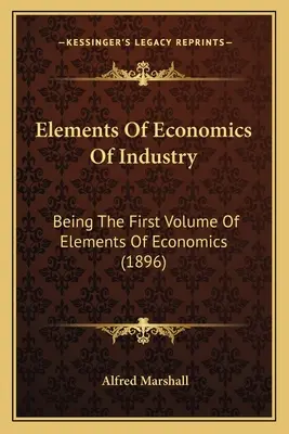 Elemente de economie a industriei: Primul volum al elementelor de economie (1896) - Elements Of Economics Of Industry: Being The First Volume Of Elements Of Economics (1896)