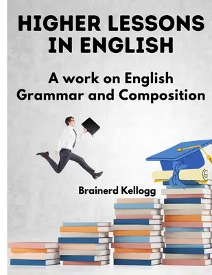 Higher Lessons in English: A Work on English Grammar and Composition