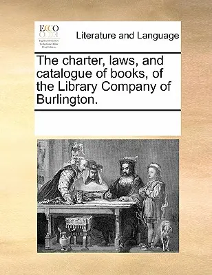 Carta, legile și catalogul de cărți ale Bibliotecii din Burlington (The Charter, Laws, and Catalogue of Books, of the Library Company of Burlington). - The Charter, Laws, and Catalogue of Books, of the Library Company of Burlington.
