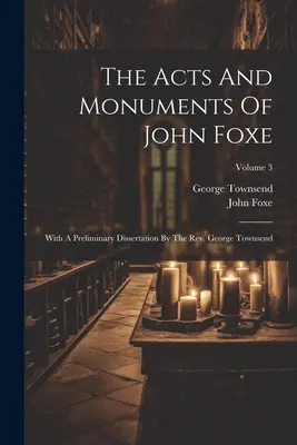 Actele și monumentele lui John Foxe: With A Preliminary Dissertation By The Rev. George Townsend; Volume 3 - The Acts And Monuments Of John Foxe: With A Preliminary Dissertation By The Rev. George Townsend; Volume 3