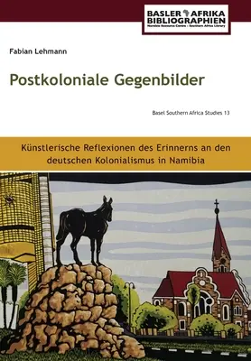 Gegenbilder postcoloniale: Künstlerische Reflexionen des Erinnerns an den deutschen Kolonialismus in Namibia - Postkoloniale Gegenbilder: Künstlerische Reflexionen des Erinnerns an den deutschen Kolonialismus in Namibia