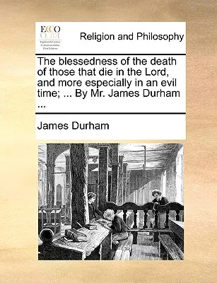 Binecuvântarea morții celor care mor în Domnul, și mai ales într-o vreme rea; ... de domnul James Durham ... - The Blessedness of the Death of Those That Die in the Lord, and More Especially in an Evil Time; ... by Mr. James Durham ...