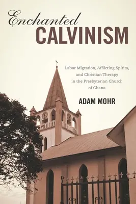 Calvinismul fermecat: Migrația forței de muncă, spiritele chinuitoare și terapia creștină în Biserica Prezbiteriană din Ghana - Enchanted Calvinism: Labor Migration, Afflicting Spirits, and Christian Therapy in the Presbyterian Church of Ghana