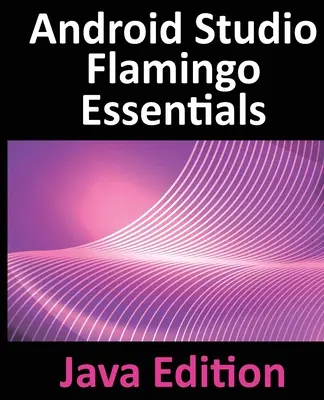 Android Studio Flamingo Essentials - Java Edition: Dezvoltarea de aplicații Android utilizând Android Studio 2022.2.1 și Java - Android Studio Flamingo Essentials - Java Edition: Developing Android Apps Using Android Studio 2022.2.1 and Java