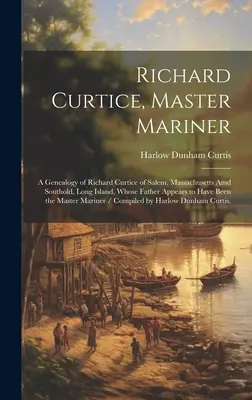 Richard Curtice, Master Mariner: o genealogie a lui Richard Curtice din Salem, Massachusetts Amd Southold, Long Island, al cărui tată pare să fi fost t - Richard Curtice, Master Mariner: a Genealogy of Richard Curtice of Salem, Massachusetts Amd Southold, Long Island, Whose Father Appears to Have Been t