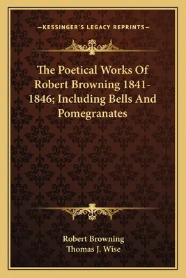 Operele poetice ale lui Robert Browning 1841-1846; inclusiv Bells And Pomegranates - The Poetical Works Of Robert Browning 1841-1846; Including Bells And Pomegranates