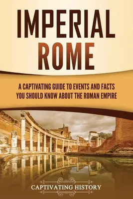 Roma imperială: Un ghid captivant al evenimentelor și faptelor pe care trebuie să le știți despre Imperiul Roman - Imperial Rome: A Captivating Guide to Events and Facts You Should Know About the Roman Empire
