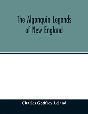 The Algonquin legends of New England: or, Myths and folk lore of the Micmac, Passamaquoddy, and Penobscot tribes