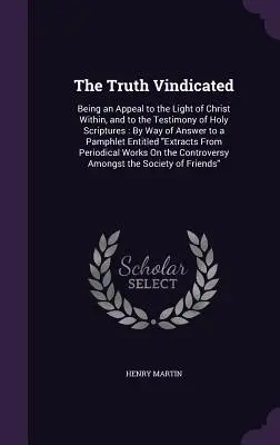 Adevărul Vindicat: Fiind un apel la lumina interioară a lui Hristos și la mărturia Sfintelor Scripturi: Ca răspuns la o broșură - The Truth Vindicated: Being an Appeal to the Light of Christ Within, and to the Testimony of Holy Scriptures: By Way of Answer to a Pamphlet