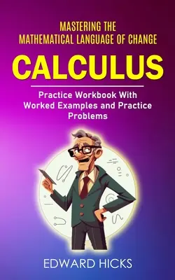 Calculus: Mastering the Mathematical Language of Change (Caiet de practică cu exemple de lucru și probleme practice) - Calculus: Mastering the Mathematical Language of Change (Practice Workbook With Worked Examples and Practice Problems)
