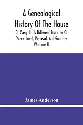 O istorie genealogică a casei Yvery în diferitele sale ramuri: Yvery, Luvel, Perceval și Gournay (volumul I) - A Genealogical History Of The House Of Yvery In Its Different Branches Of Yvery, Luvel, Perceval, And Gournay (Volume I)