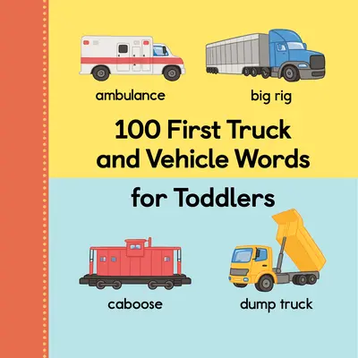 100 First Truck and Vehicle Words for Toddlers (Primele 100 de cuvinte despre camioane și vehicule pentru copii mici) - 100 First Truck and Vehicle Words for Toddlers