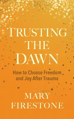 Trusting the Dawn: Cum să alegi libertatea și bucuria după traumă - Trusting the Dawn: How to Choose Freedom and Joy After Trauma
