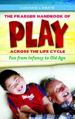 The Praeger Handbook of Play Across the Life Cycle (Manualul Praeger de joacă de-a lungul ciclului de viață): Distracție de la copilărie la bătrânețe - The Praeger Handbook of Play Across the Life Cycle: Fun from Infancy to Old Age