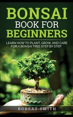 Cartea Bonsai pentru începători: Învață cum să plantezi, să crești și să îngrijești un copac Bonsai pas cu pas - Bonsai Book for Beginners: Learn How to Plant, Grow, and Care for a Bonsai Tree Step by Step