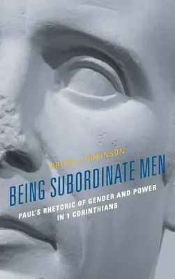 Being Subordinate Men: Retorica lui Pavel despre gen și putere în 1 Corinteni - Being Subordinate Men: Paul's Rhetoric of Gender and Power in 1 Corinthians