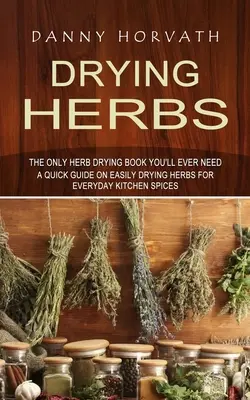 Drying Herbs: The Only Herb Drying Book You'll Ever Need (Un ghid rapid de uscare ușoară a ierburilor pentru condimentele de bucătărie de zi cu zi) - Drying Herbs: The Only Herb Drying Book You'll Ever Need (A Quick Guide on Easily Drying Herbs for Everyday Kitchen Spices)