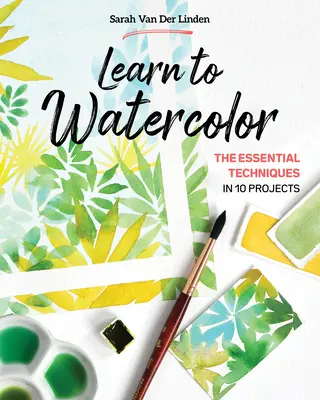 Învățați să acuarelați: Tehnicile esențiale în 10 proiecte - Learn to Watercolor: The Essential Techniques in 10 Projects