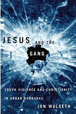 Jesus and the Gang: Violența juvenilă și creștinismul în Hondurasul urban - Jesus and the Gang: Youth Violence and Christianity in Urban Honduras