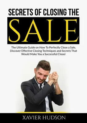 Secretele încheierii vânzării: Ghidul final despre cum să încheiați perfect o vânzare, descoperiți tehnici și secrete eficiente de încheiere care ar face - Secrets of Closing the Sale: The Ultimate Guide on How To Perfectly Close a Sale, Discover Effective Closing Techniques and Secrets That Would Make