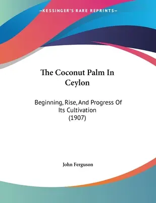 Palmierul de nucă de cocos din Ceylon: Începutul, creșterea și progresul cultivării sale (1907) - The Coconut Palm In Ceylon: Beginning, Rise, And Progress Of Its Cultivation (1907)