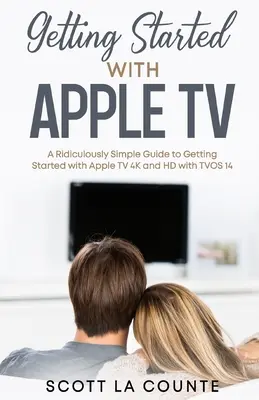 Noțiuni introductive despre Apple TV: Un ghid ridicol de simplu pentru a începe cu Apple TV 4K și HD cu TVOS 14 - Getting Started With Apple TV: A Ridiculously Simple Guide to Getting Started With Apple TV 4K and HD With TVOS 14