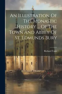 An Illustration Of The Monastic History ... Orașului și abației St. Edmunds Bury - An Illustration Of The Monastic History ... Of The Town And Abbey Of St. Edmunds Bury