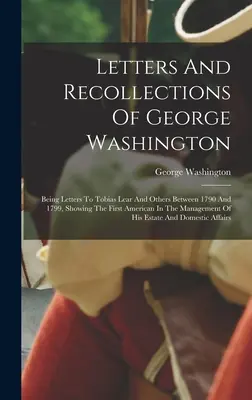 Letters And Recollections Of George Washington: Being Letters To Tobias Lear And Others Between 1790 And 1799, Showing The First American In The Manag