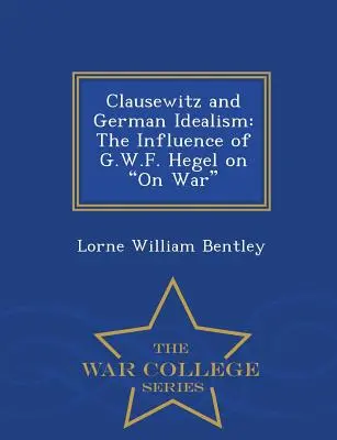 Clausewitz și idealismul german: Influența lui G.W.F. Hegel asupra războiului - War College Series - Clausewitz and German Idealism: The Influence of G.W.F. Hegel on on War - War College Series
