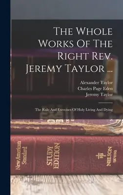 Lucrările complete ale reverendului Jeremy Taylor ...: The Rule And Exercises Of Holy Living And Dying - The Whole Works Of The Right Rev. Jeremy Taylor ...: The Rule And Exercises Of Holy Living And Dying
