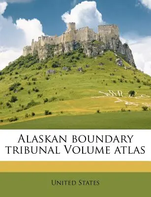 Atlasul în volum al Tribunalului Frontierei Alaskăi - Alaskan Boundary Tribunal Volume Atlas