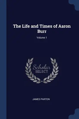 Viața și epoca lui Aaron Burr; volumul 1 - The Life and Times of Aaron Burr; Volume 1