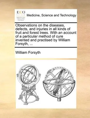 Observations on the Diseases, Defects, and Injuries in All Kinds of Fruit and Forest Trees. with an Account of a Particular Method of Cure Invented an