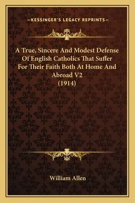 A True, Sincere And Modest Defense Of English Catholics That Suffer For Their Faith Both At Home And Abroad V2 (1914)