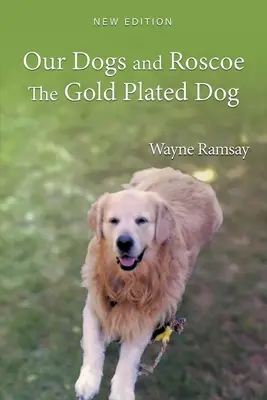Câinii noștri și Roscoe, câinele placat cu aur: Povestea de viață a Golden Retriever-ului nostru - Our Dogs and Roscoe the Gold Plated Dog: The Life Story of Our Golden Retriever