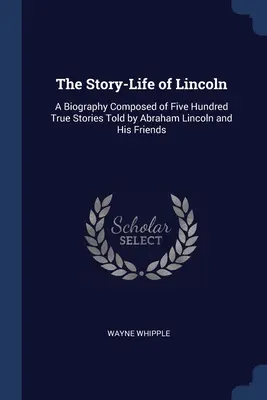 The Story-Life of Lincoln: O biografie compusă din cinci sute de povestiri adevărate spuse de Abraham Lincoln și prietenii săi - The Story-Life of Lincoln: A Biography Composed of Five Hundred True Stories Told by Abraham Lincoln and His Friends