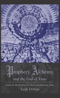 Profeție, alchimie și sfârșitul timpului: Ioan de Rupescissa în Evul Mediu târziu - Prophecy, Alchemy, and the End of Time: John of Rupescissa in the Late Middle Ages