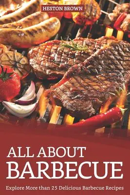 Totul despre grătar: Explorează mai mult de 25 de rețete delicioase de grătar - All about Barbecue: Explore More Than 25 Delicious Barbecue Recipes