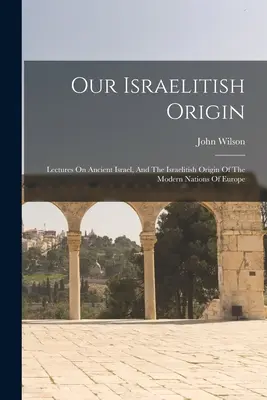 Originea noastră israelită: Prelegeri despre Israelul antic și originea israelită a națiunilor moderne ale Europei [Lectures On Ancient Israel, And The Israelitish Origin Of The Modern Nations Of Europe - Our Israelitish Origin: Lectures On Ancient Israel, And The Israelitish Origin Of The Modern Nations Of Europe