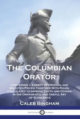 The Columbian Orator: Containing a Variety of Original and Selected Pieces, Together With Rules, Calculated to Improve Youth and Others in t