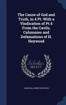 The Cause of God and Truth, in 4 Pt. With a Vindication of Pt.4 From the Cavils, Calumnies and Defamations of H. Heywood